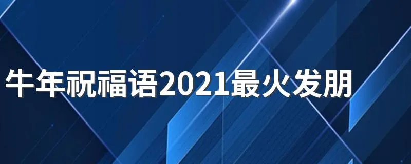 牛年祝福语2021最火发朋友圈 2021牛年最火拜年祝福语大全