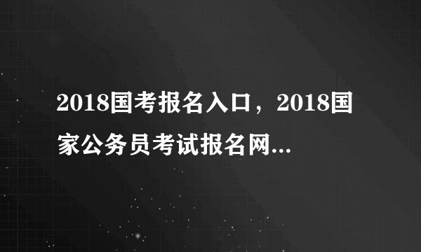 2018国考报名入口，2018国家公务员考试报名网站登录入口