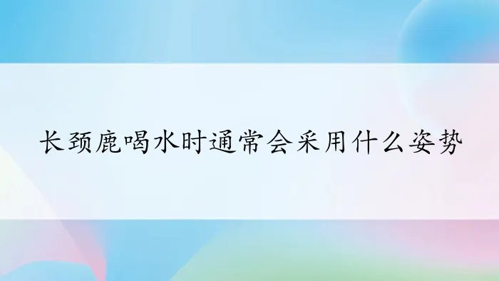 长颈鹿喝水时通常会采用什么姿势