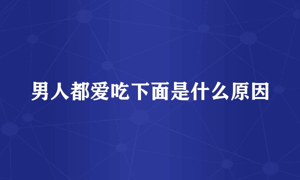 男人都爱吃下面是什么原因