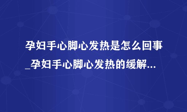 孕妇手心脚心发热是怎么回事_孕妇手心脚心发热的缓解方法有哪些
