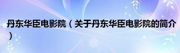 丹东华臣电影院（关于丹东华臣电影院的简介）