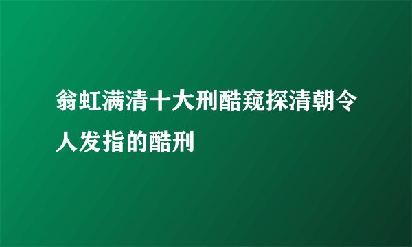 翁虹满清十大刑酷窥探清朝令人发指的酷刑