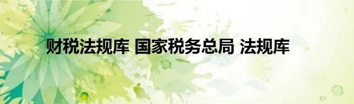 财税法规库 国家税务总局 法规库