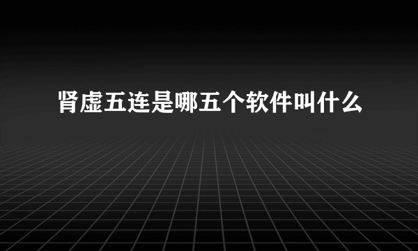 肾虚五连是哪五个软件叫什么