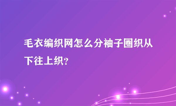 毛衣编织网怎么分袖子圈织从下往上织？