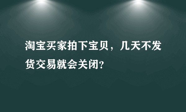 淘宝买家拍下宝贝，几天不发货交易就会关闭？