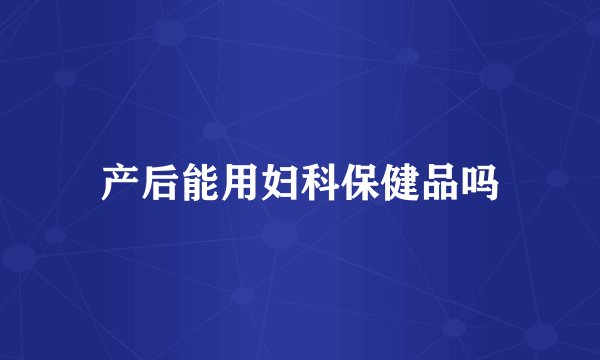 产后能用妇科保健品吗