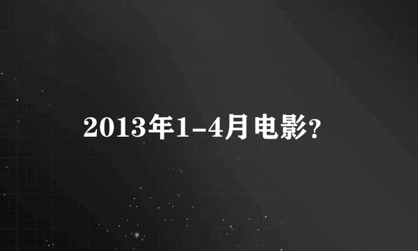 2013年1-4月电影？