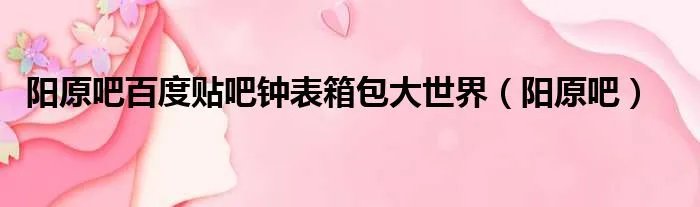 阳原吧百度贴吧钟表箱包大世界（阳原吧）