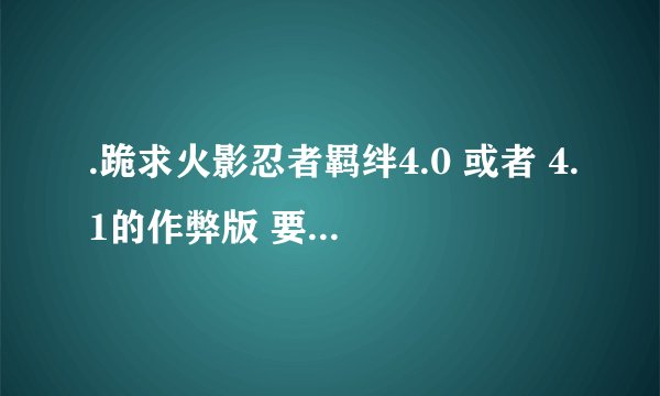 .跪求火影忍者羁绊4.0 或者 4.1的作弊版 要输入 字母的那种 比如55you ou99. 上上左下太容易被人抢了- -
