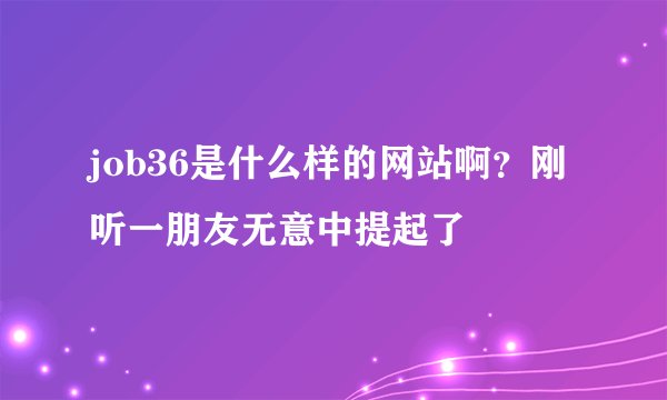 job36是什么样的网站啊？刚听一朋友无意中提起了