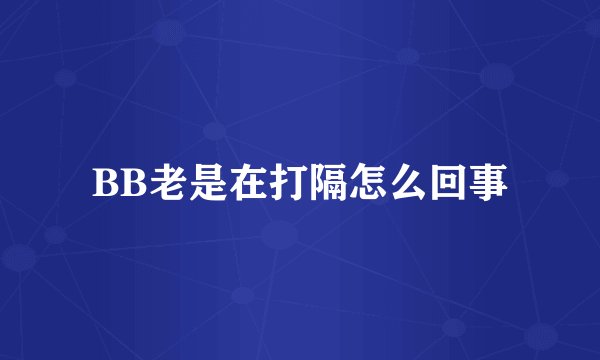 BB老是在打隔怎么回事