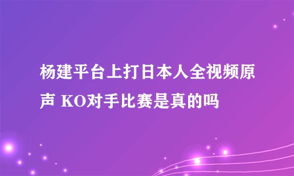 杨建平台上打日本人全视频原声 KO对手比赛是真的吗