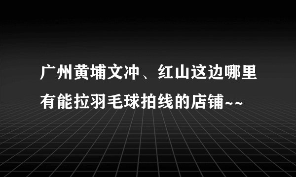 广州黄埔文冲、红山这边哪里有能拉羽毛球拍线的店铺~~