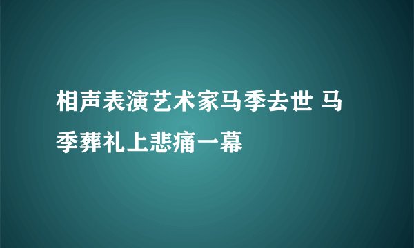 相声表演艺术家马季去世 马季葬礼上悲痛一幕