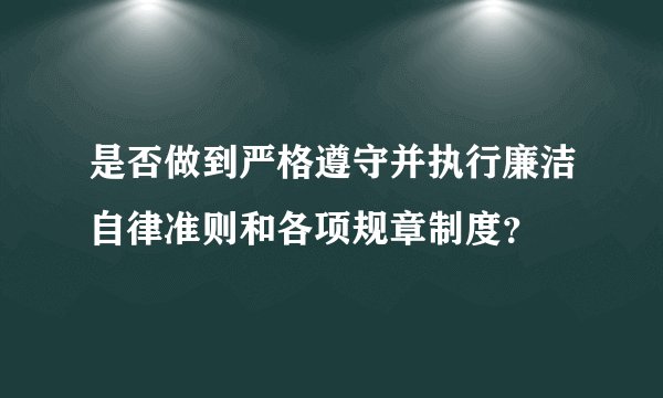 是否做到严格遵守并执行廉洁自律准则和各项规章制度？