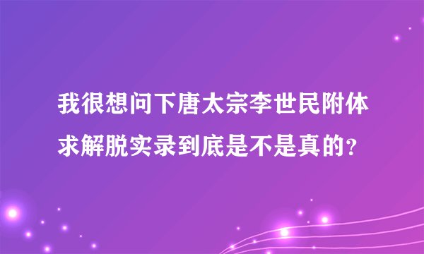 我很想问下唐太宗李世民附体求解脱实录到底是不是真的？