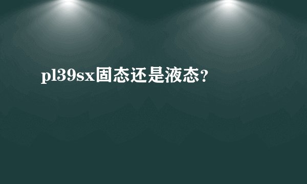 pl39sx固态还是液态？