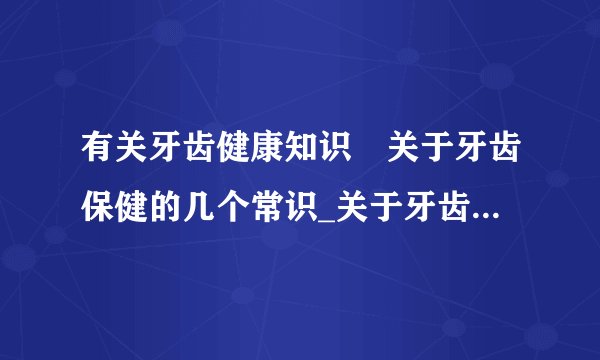 有关牙齿健康知识	关于牙齿保健的几个常识_关于牙齿保健的10个常识是什么
