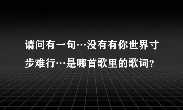 请问有一句…没有有你世界寸步难行…是哪首歌里的歌词？