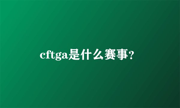 cftga是什么赛事？