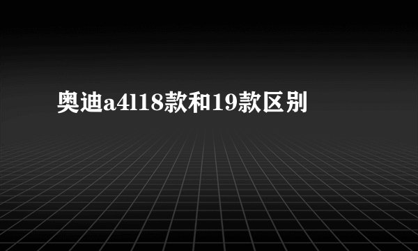 奥迪a4l18款和19款区别