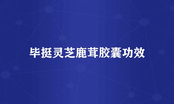 毕挺灵芝鹿茸胶囊功效