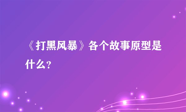 《打黑风暴》各个故事原型是什么？