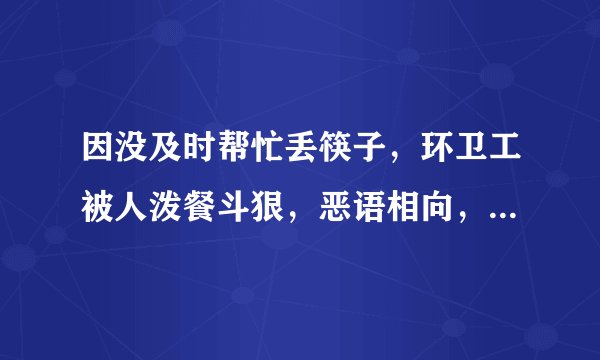 因没及时帮忙丢筷子，环卫工被人泼餐斗狠，恶语相向，扫帚撮箕被破坏，对此你怎么看？