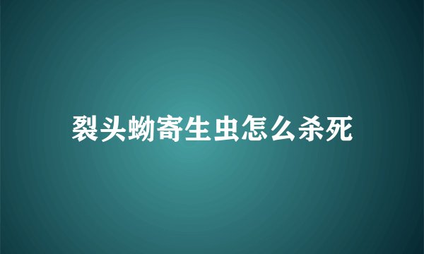 裂头蚴寄生虫怎么杀死