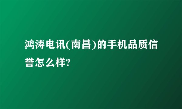 鸿涛电讯(南昌)的手机品质信誉怎么样?