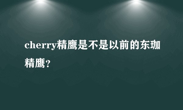 cherry精鹰是不是以前的东珈精鹰？