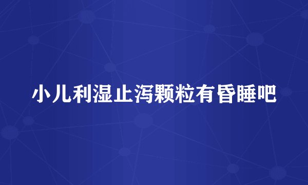 小儿利湿止泻颗粒有昏睡吧