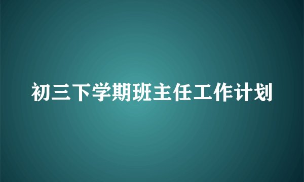 初三下学期班主任工作计划
