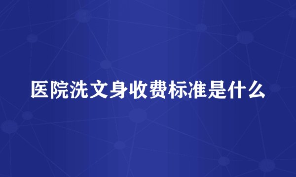 医院洗文身收费标准是什么