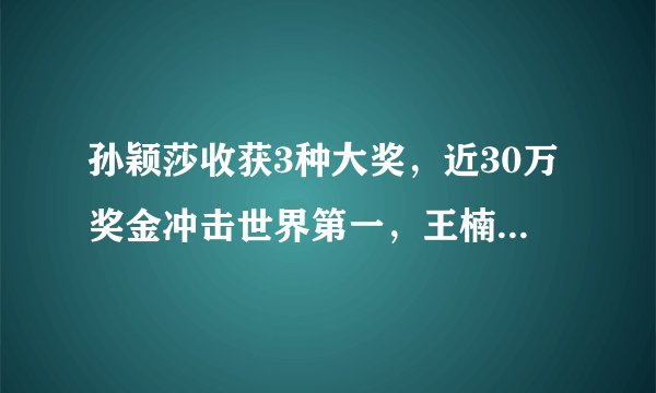 孙颖莎收获3种大奖，近30万奖金冲击世界第一，王楠再次豪气出手