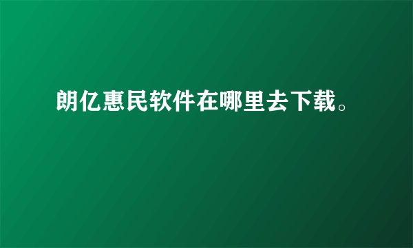 朗亿惠民软件在哪里去下载。