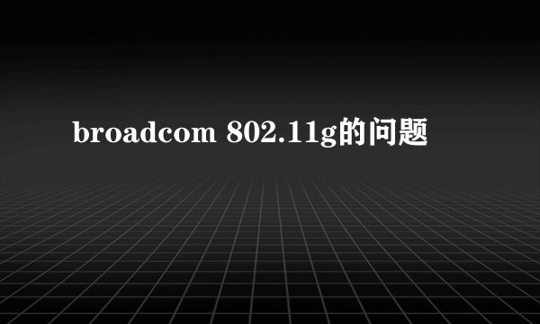 broadcom 802.11g的问题
