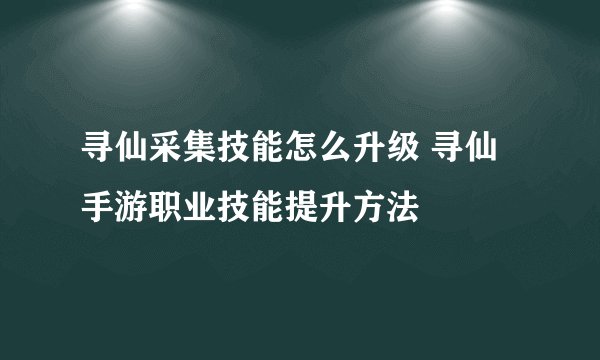 寻仙采集技能怎么升级 寻仙手游职业技能提升方法