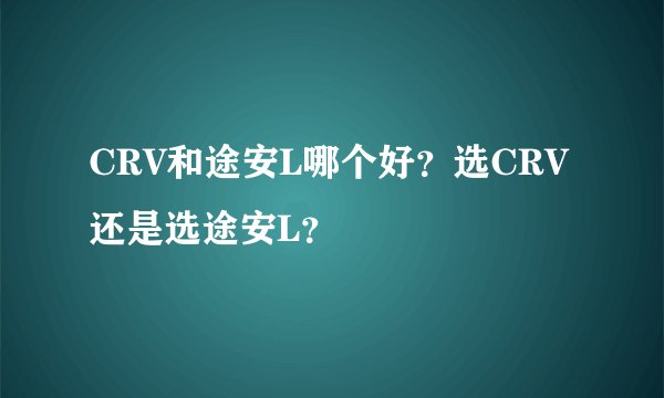 CRV和途安L哪个好？选CRV还是选途安L？