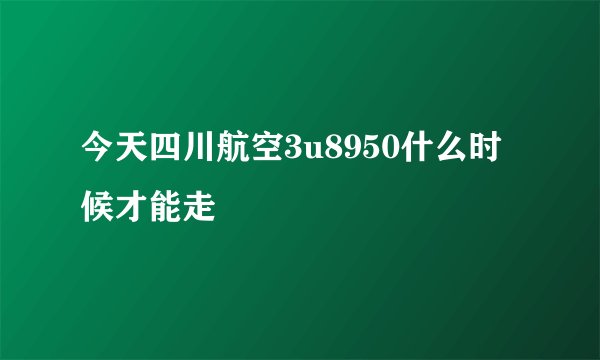 今天四川航空3u8950什么时候才能走