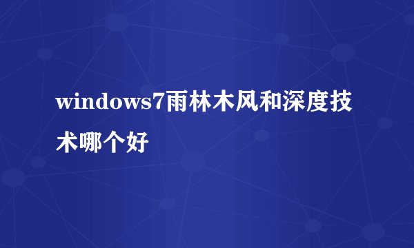 windows7雨林木风和深度技术哪个好