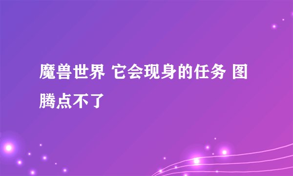 魔兽世界 它会现身的任务 图腾点不了