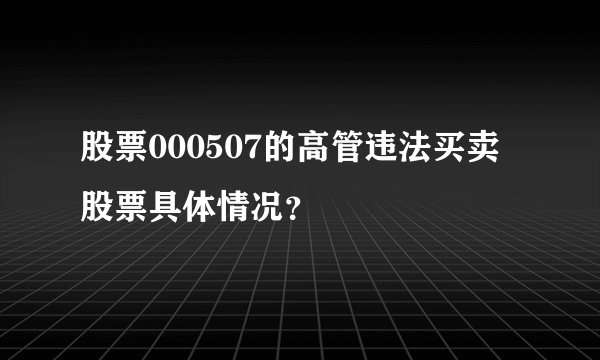 股票000507的高管违法买卖股票具体情况？