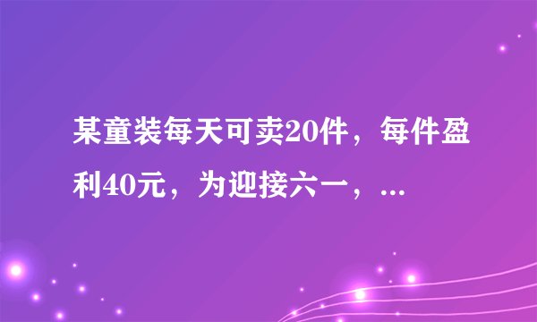 某童装每天可卖20件，每件盈利40元，为迎接六一，采取适当降价，扩大销售量，增加利益，减少库存。每件童装降价1元，每天多