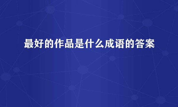 最好的作品是什么成语的答案