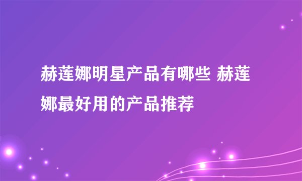 赫莲娜明星产品有哪些 赫莲娜最好用的产品推荐