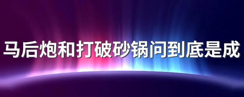 马后炮和打破砂锅问到底是成语吗 快来看正确答案