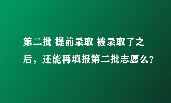 第二批 提前录取 被录取了之后，还能再填报第二批志愿么？